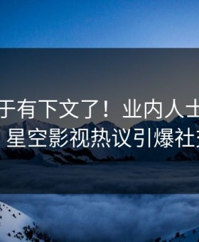 秘闻终于有下文了！业内人士现身回应，星空影视热议引爆社交圈