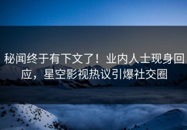 秘闻终于有下文了！业内人士现身回应，星空影视热议引爆社交圈
