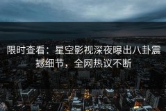 限时查看：星空影视深夜曝出八卦震撼细节，全网热议不断