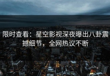 限时查看：星空影视深夜曝出八卦震撼细节，全网热议不断