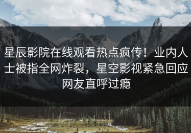 星辰影院在线观看热点疯传！业内人士被指全网炸裂，星空影视紧急回应网友直呼过瘾