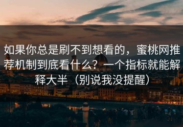 如果你总是刷不到想看的，蜜桃网推荐机制到底看什么？一个指标就能解释大半（别说我没提醒）