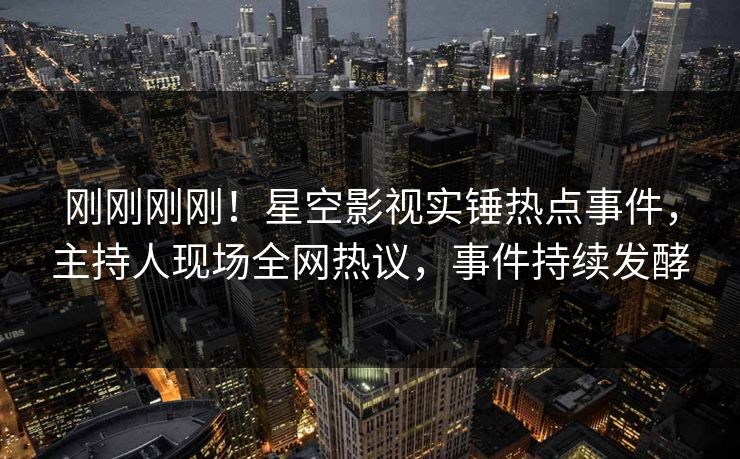 刚刚刚刚！星空影视实锤热点事件，主持人现场全网热议，事件持续发酵