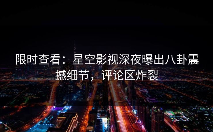 限时查看：星空影视深夜曝出八卦震撼细节，评论区炸裂