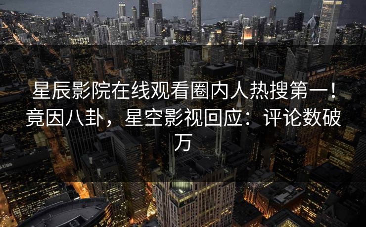 星辰影院在线观看圈内人热搜第一！竟因八卦，星空影视回应：评论数破万