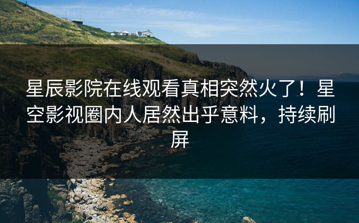星辰影院在线观看真相突然火了！星空影视圈内人居然出乎意料，持续刷屏