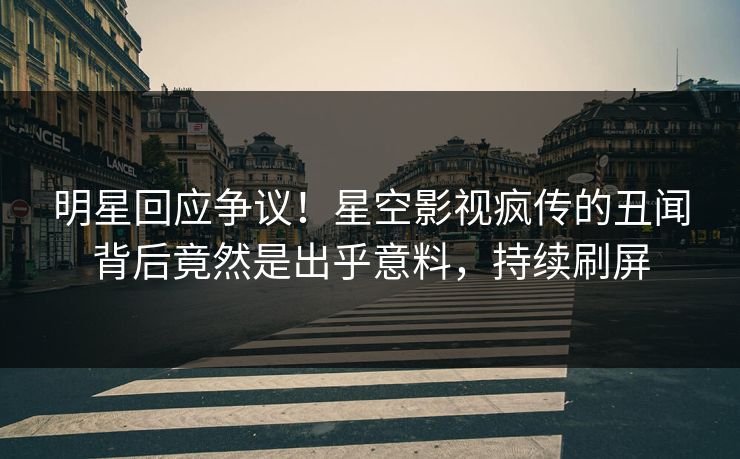 明星回应争议！星空影视疯传的丑闻背后竟然是出乎意料，持续刷屏