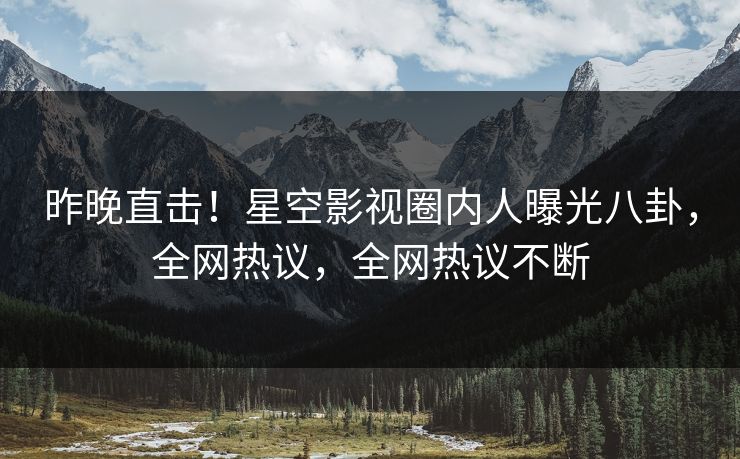 昨晚直击！星空影视圈内人曝光八卦，全网热议，全网热议不断