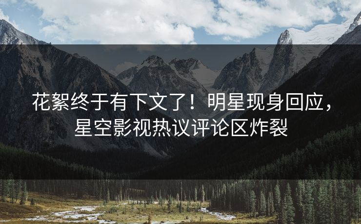 花絮终于有下文了！明星现身回应，星空影视热议评论区炸裂