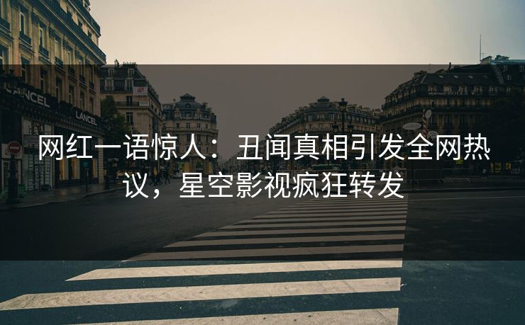 网红一语惊人：丑闻真相引发全网热议，星空影视疯狂转发