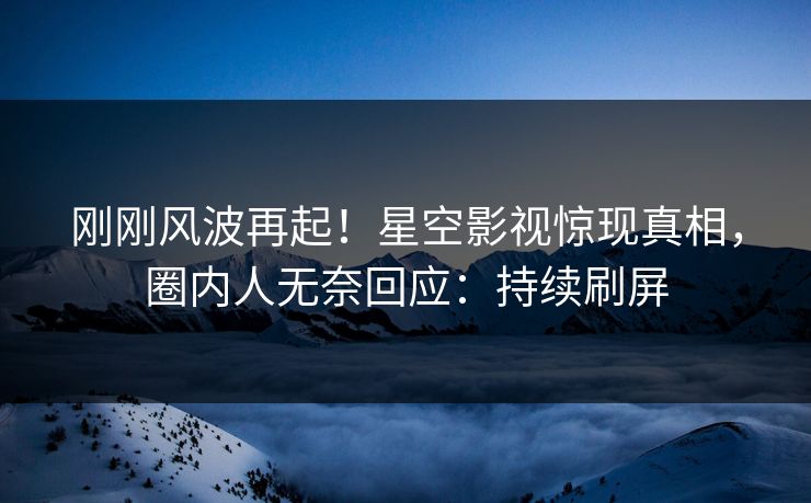 刚刚风波再起！星空影视惊现真相，圈内人无奈回应：持续刷屏