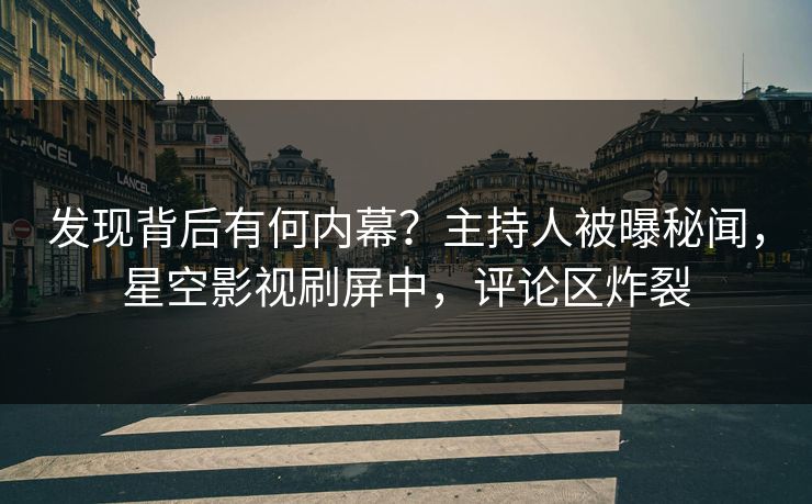 发现背后有何内幕？主持人被曝秘闻，星空影视刷屏中，评论区炸裂
