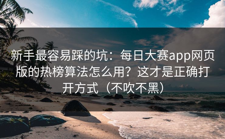 新手最容易踩的坑：每日大赛app网页版的热榜算法怎么用？这才是正确打开方式（不吹不黑）