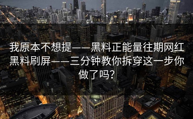 我原本不想提——黑料正能量往期网红黑料刷屏——三分钟教你拆穿这一步你做了吗? 我原本不想提——黑料正能量往期网红黑料刷屏——三分钟教你拆穿这一步你做了吗?