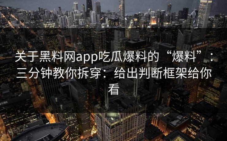关于黑料网app吃瓜爆料的“爆料”：三分钟教你拆穿：给出判断框架给你看