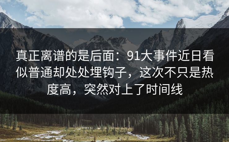 真正离谱的是后面：91大事件近日看似普通却处处埋钩子，这次不只是热度高，突然对上了时间线