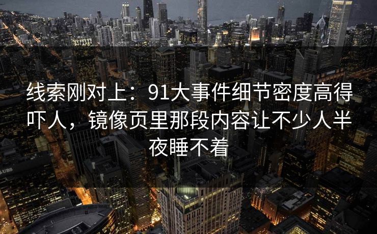 线索刚对上：91大事件细节密度高得吓人，镜像页里那段内容让不少人半夜睡不着