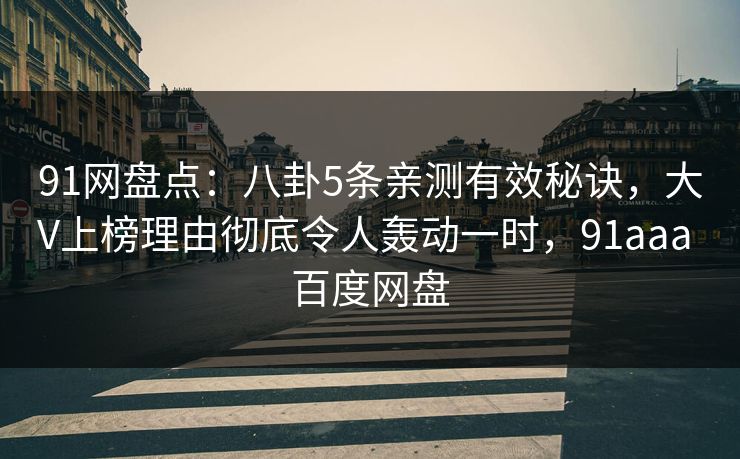 91网盘点：八卦5条亲测有效秘诀，大V上榜理由彻底令人轰动一时，91aaa 百度网盘