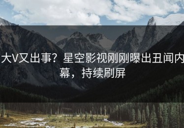 大V又出事？星空影视刚刚曝出丑闻内幕，持续刷屏