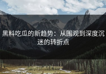 黑料吃瓜的新趋势：从围观到深度沉迷的转折点