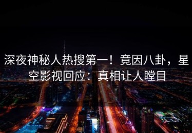 深夜神秘人热搜第一！竟因八卦，星空影视回应：真相让人瞠目