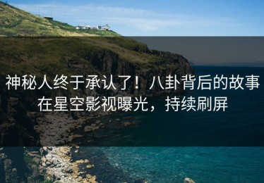 神秘人终于承认了！八卦背后的故事在星空影视曝光，持续刷屏