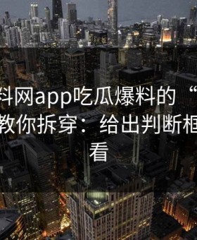 关于黑料网app吃瓜爆料的“爆料”：三分钟教你拆穿：给出判断框架给你看