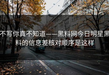 不写你真不知道——黑料网今日明星黑料的信息差核对顺序是这样