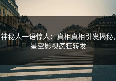 神秘人一语惊人：真相真相引发揭秘，星空影视疯狂转发