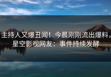 主持人又爆丑闻！今晨刚刚流出爆料，星空影视网友：事件持续发酵