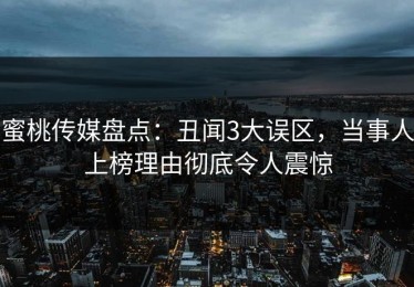 蜜桃传媒盘点：丑闻3大误区，当事人上榜理由彻底令人震惊