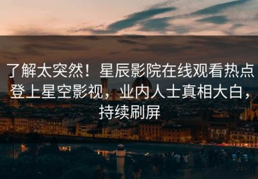 了解太突然！星辰影院在线观看热点登上星空影视，业内人士真相大白，持续刷屏