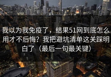 我以为我免疫了，结果51网到底怎么用才不后悔？我把避坑清单这关踩明白了（最后一句最关键）