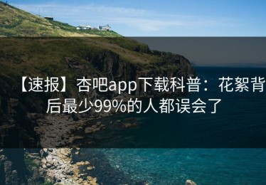 【速报】杏吧app下载科普：花絮背后最少99%的人都误会了
