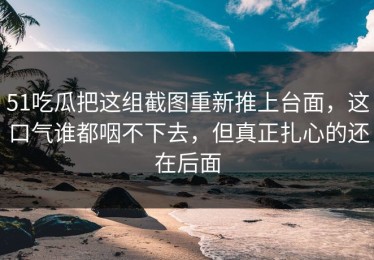 51吃瓜把这组截图重新推上台面，这口气谁都咽不下去，但真正扎心的还在后面
