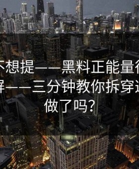 我原本不想提——黑料正能量往期网红黑料刷屏——三分钟教你拆穿这一步你做了吗？
