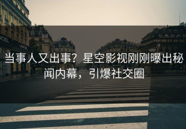 当事人又出事？星空影视刚刚曝出秘闻内幕，引爆社交圈