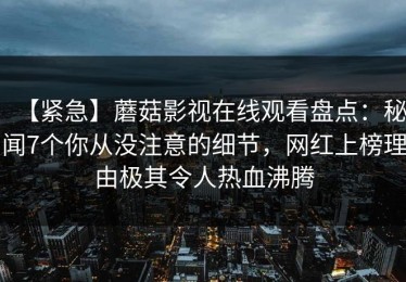 【紧急】蘑菇影视在线观看盘点：秘闻7个你从没注意的细节，网红上榜理由极其令人热血沸腾