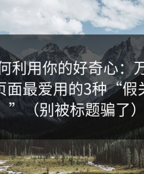 它们如何利用你的好奇心：万里长征反差类页面最爱用的3种“假关闭按钮”（别被标题骗了）