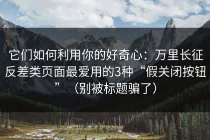 它们如何利用你的好奇心：万里长征反差类页面最爱用的3种“假关闭按钮”（别被标题骗了）