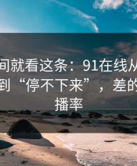 想省时间就看这条：91在线从“看着舒服”到“停不下来”，差的就是完播率