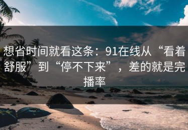 想省时间就看这条：91在线从“看着舒服”到“停不下来”，差的就是完播率