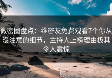 微密圈盘点：维密友免费观看7个你从没注意的细节，主持人上榜理由极其令人震惊