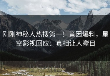 刚刚神秘人热搜第一！竟因爆料，星空影视回应：真相让人瞠目