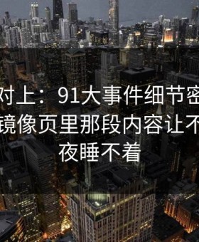 线索刚对上：91大事件细节密度高得吓人，镜像页里那段内容让不少人半夜睡不着