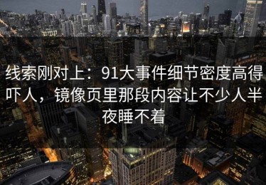 线索刚对上：91大事件细节密度高得吓人，镜像页里那段内容让不少人半夜睡不着