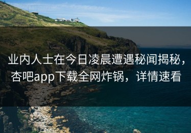 业内人士在今日凌晨遭遇秘闻揭秘，杏吧app下载全网炸锅，详情速看