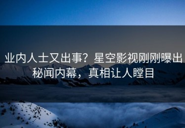 业内人士又出事？星空影视刚刚曝出秘闻内幕，真相让人瞠目