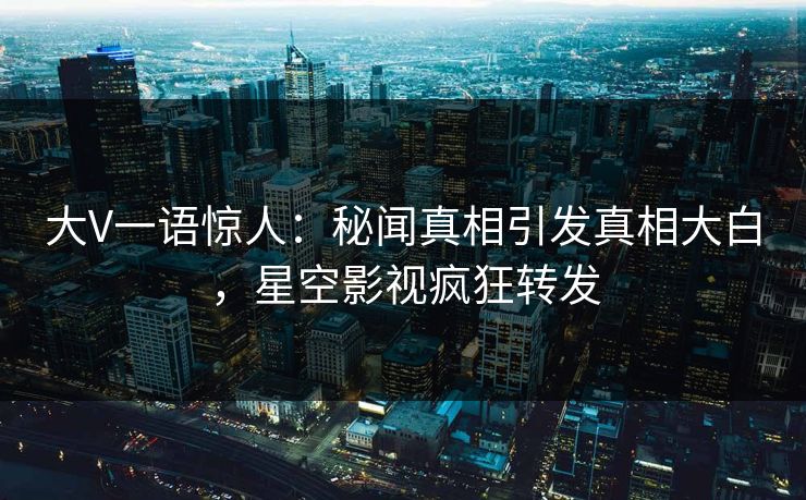 大V一语惊人：秘闻真相引发真相大白，星空影视疯狂转发