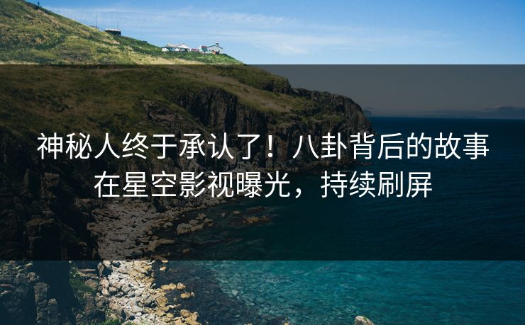神秘人终于承认了！八卦背后的故事在星空影视曝光，持续刷屏